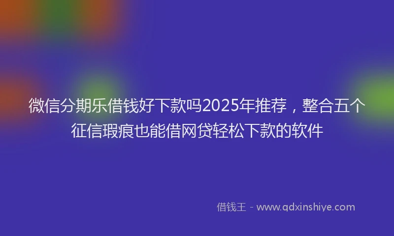 微信分期乐借钱好下款吗2025年推荐，整合五个征信瑕疵也能借网贷轻松下款的软件