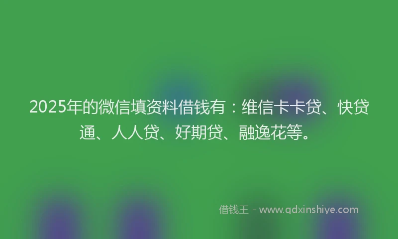 2025年的微信填资料借钱有：维信卡卡贷、快贷通、人人贷、好期贷、融逸花等。