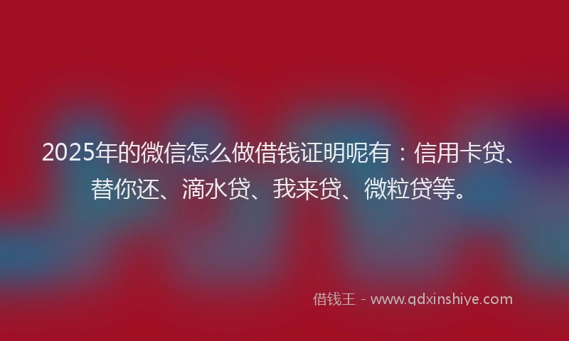 2025年的微信怎么做借钱证明呢有：信用卡贷、替你还、滴水贷、我来贷、微粒贷等。