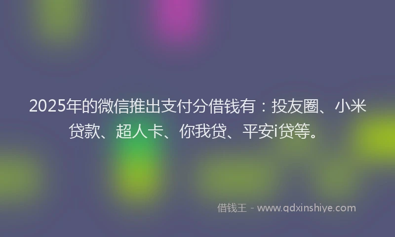 2025年的微信推出支付分借钱有：投友圈、小米贷款、超人卡、你我贷、平安i贷等。