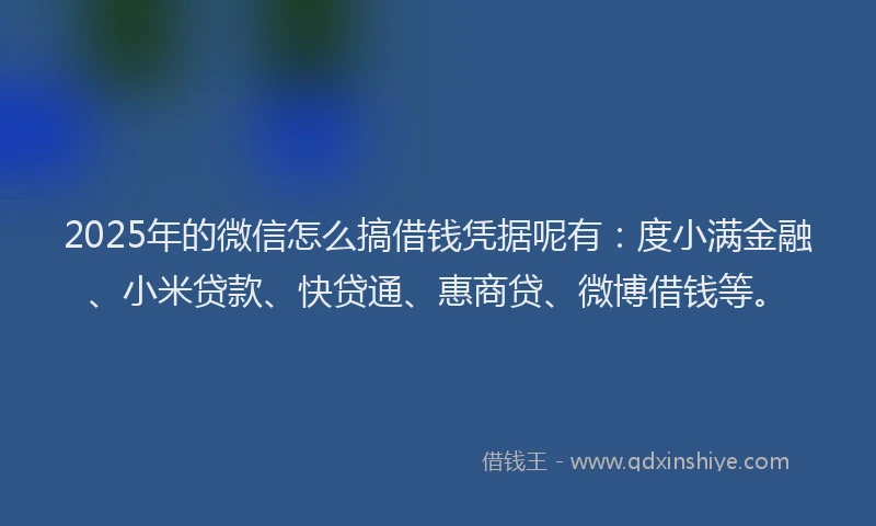 2025年的微信怎么搞借钱凭据呢有：度小满金融、小米贷款、快贷通、惠商贷、微博借钱等。