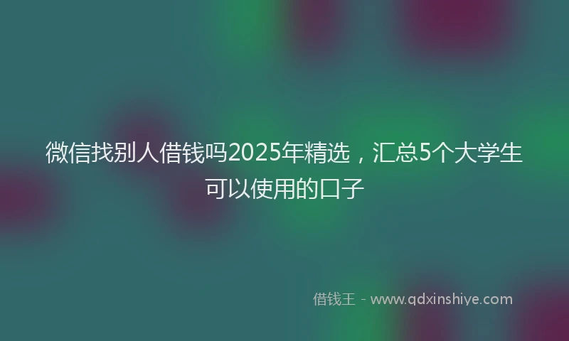 微信找别人借钱吗2025年精选，汇总5个大学生可以使用的口子