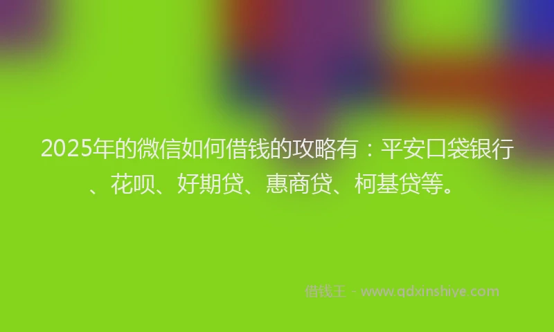 2025年的微信如何借钱的攻略有：平安口袋银行、花呗、好期贷、惠商贷、柯基贷等。