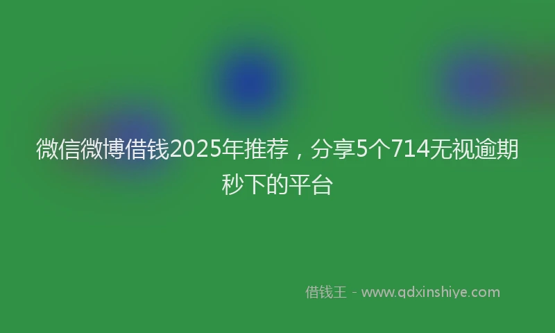 微信微博借钱2025年推荐，分享5个714无视逾期秒下的平台