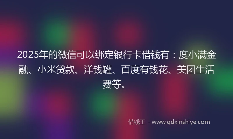 2025年的微信可以绑定银行卡借钱有:度小满金融、小米贷款、洋钱罐、百度有钱花、美团生活费等。