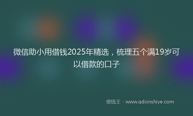 微信助小用借钱2025年精选，梳理五个满19岁可以借款的口子