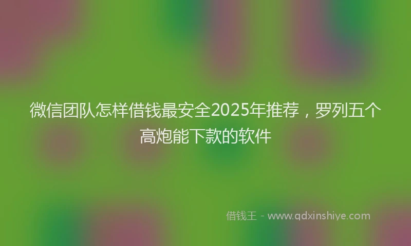 微信团队怎样借钱最安全2025年推荐，罗列五个高炮能下款的软件