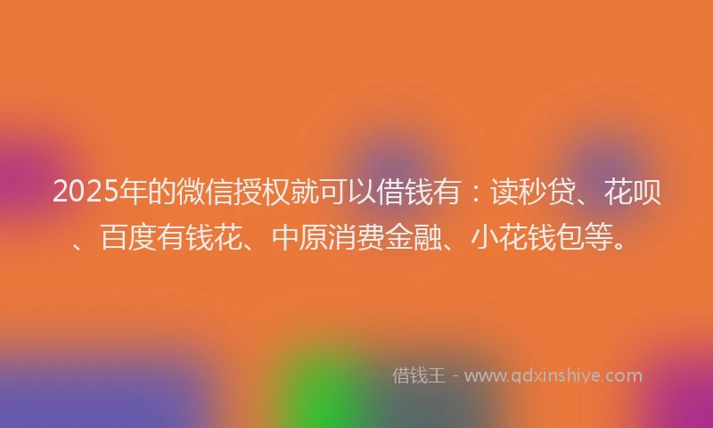 2025年的微信授权就可以借钱有：读秒贷、花呗、百度有钱花、中原消费金融、小花钱包等。