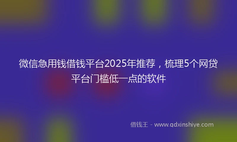 微信急用钱借钱平台2025年推荐，梳理5个网贷平台门槛低一点的软件
