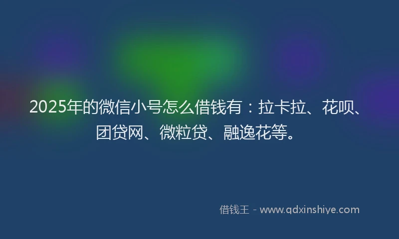 2025年的微信小号怎么借钱有：拉卡拉、花呗、团贷网、微粒贷、融逸花等。