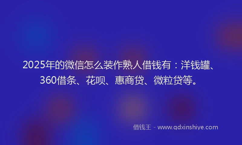 2025年的微信怎么装作熟人借钱有：洋钱罐、360借条、花呗、惠商贷、微粒贷等。