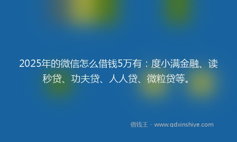 2025年的微信怎么借钱5万有：度小满金融、读秒贷、功夫贷、人人贷、微粒贷等。