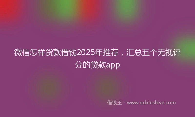 微信怎样货款借钱2025年推荐，汇总五个无视评分的贷款app