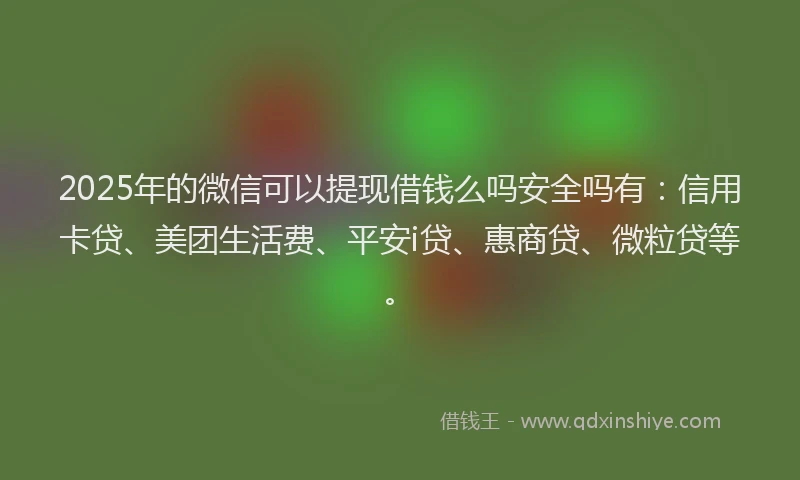 2025年的微信可以提现借钱么吗安全吗有：信用卡贷、美团生活费、平安i贷、惠商贷、微粒贷等。