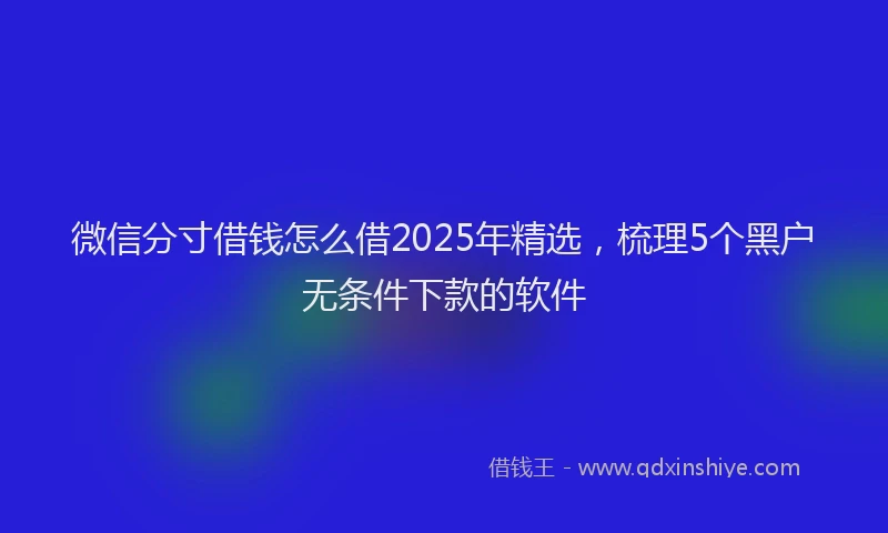 微信分寸借钱怎么借2025年精选，梳理5个黑户无条件下款的软件