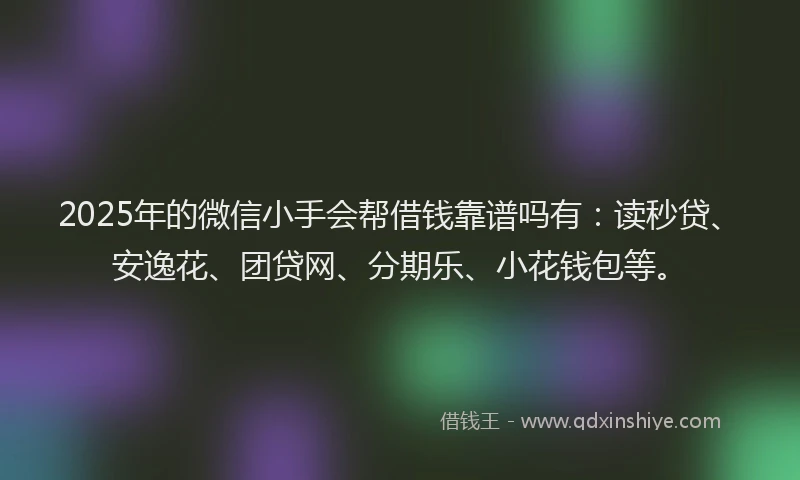2025年的微信小手会帮借钱靠谱吗有：读秒贷、安逸花、团贷网、分期乐、小花钱包等。