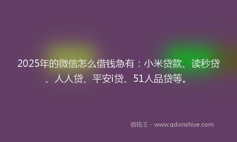 2025年的微信怎么借钱急有：小米贷款、读秒贷、人人贷、平安i贷、51人品贷等。