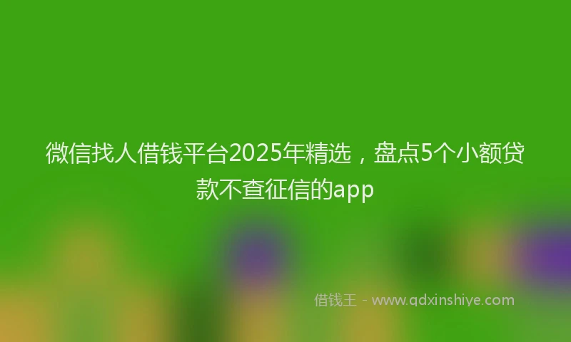微信找人借钱平台2025年精选，盘点5个小额贷款不查征信的app