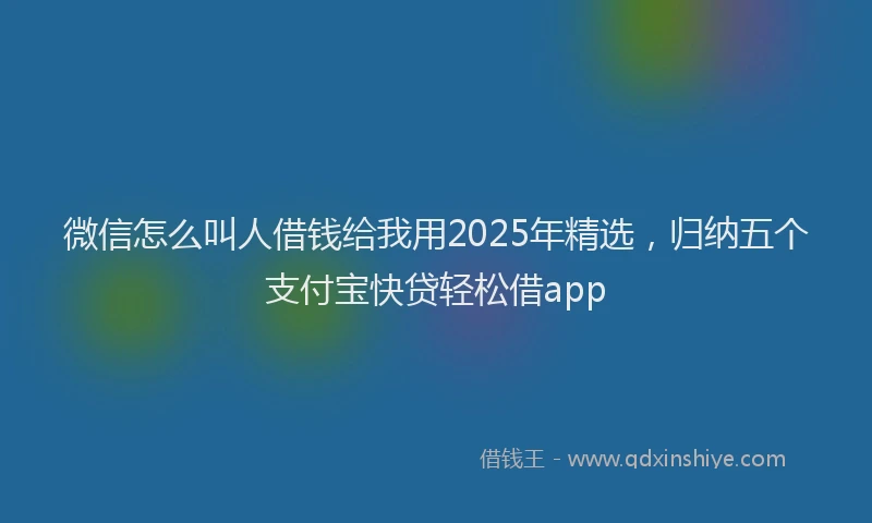 微信怎么叫人借钱给我用2025年精选，归纳五个支付宝快贷轻松借app