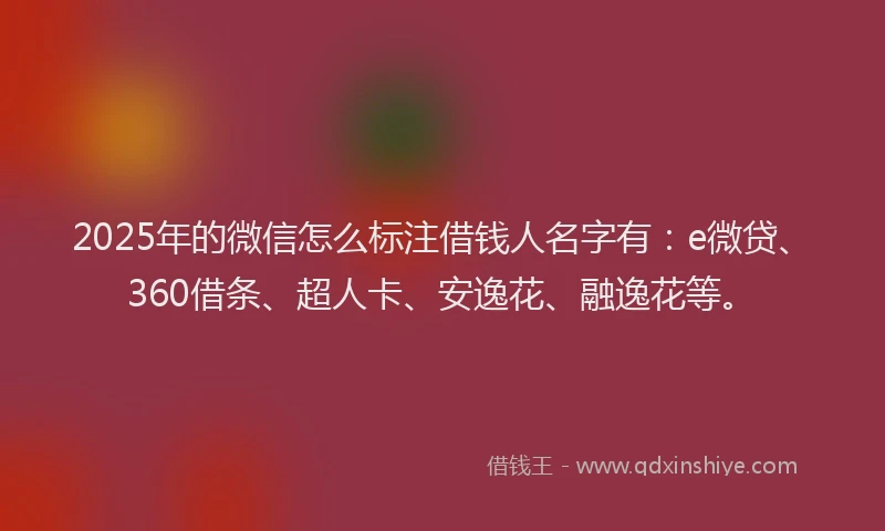 2025年的微信怎么标注借钱人名字有：e微贷、360借条、超人卡、安逸花、融逸花等。