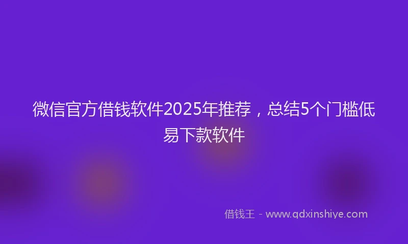 微信官方借钱软件2025年推荐，总结5个门槛低易下款软件