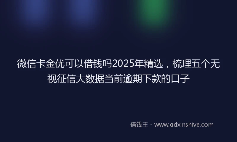 微信卡金优可以借钱吗2025年精选，梳理五个无视征信大数据当前逾期下款的口子
