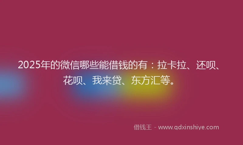 2025年的微信哪些能借钱的有：拉卡拉、还呗、花呗、我来贷、东方汇等。