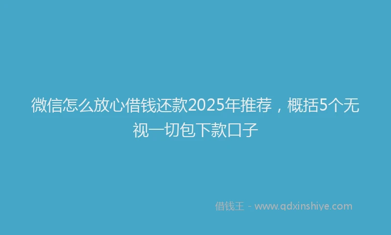 微信怎么放心借钱还款2025年推荐，概括5个无视一切包下款口子