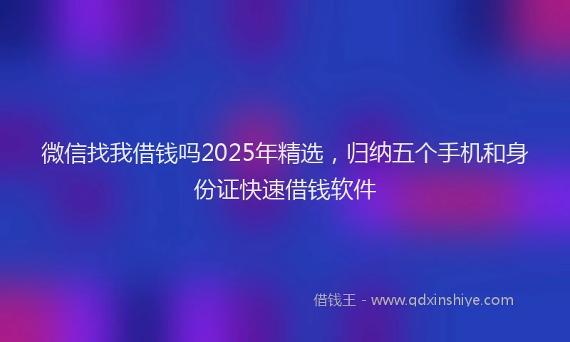 微信找我借钱吗2025年精选，归纳五个手机和身份证快速借钱软件