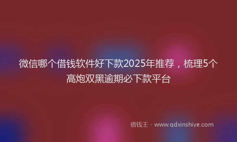 微信哪个借钱软件好下款2025年推荐，梳理5个高炮双黑逾期必下款平台