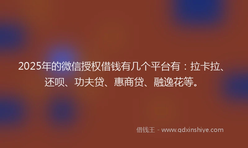 2025年的微信授权借钱有几个平台有：拉卡拉、还呗、功夫贷、惠商贷、融逸花等。