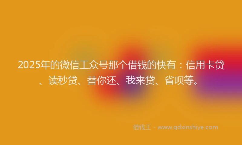 2025年的微信工众号那个借钱的快有：信用卡贷、读秒贷、替你还、我来贷、省呗等。