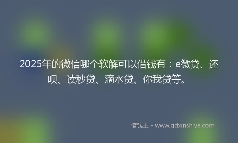 2025年的微信哪个软解可以借钱有：e微贷、还呗、读秒贷、滴水贷、你我贷等。