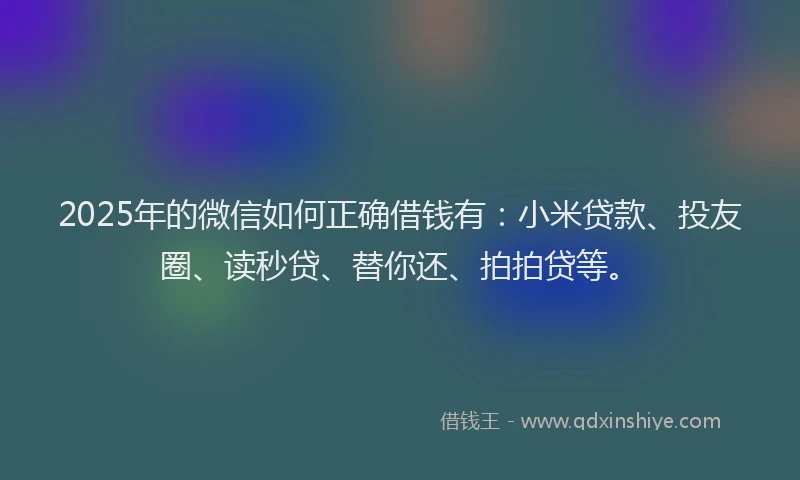 2025年的微信如何正确借钱有：小米贷款、投友圈、读秒贷、替你还、拍拍贷等。