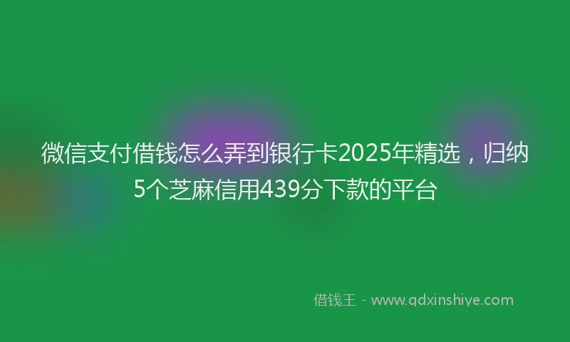 微信支付借钱怎么弄到银行卡2025年精选，归纳5个芝麻信用439分下款的平台