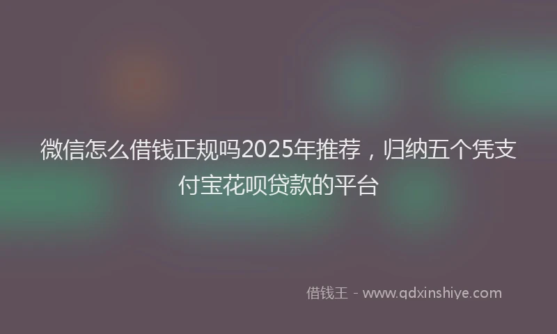 微信怎么借钱正规吗2025年推荐，归纳五个凭支付宝花呗贷款的平台