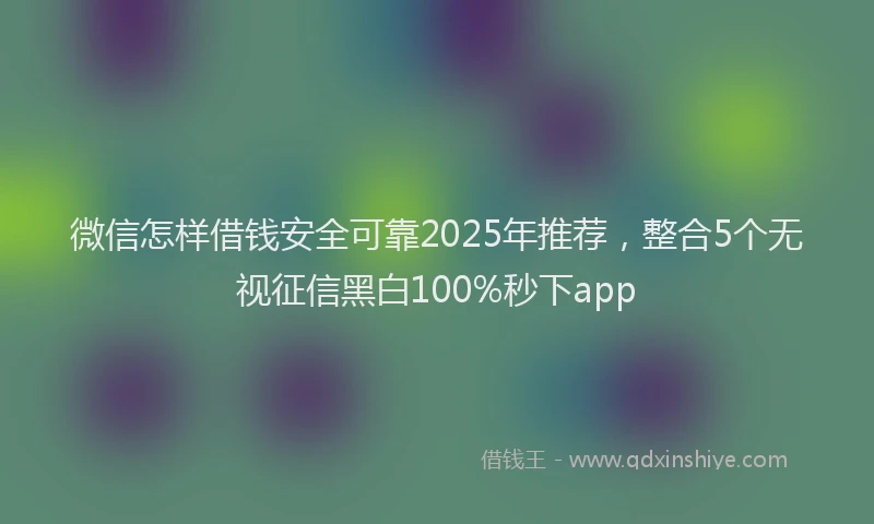 微信怎样借钱安全可靠2025年推荐，整合5个无视征信黑白100%秒下app