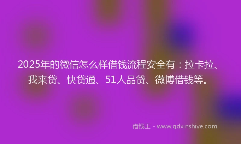 2025年的微信怎么样借钱流程安全有：拉卡拉、我来贷、快贷通、51人品贷、微博借钱等。
