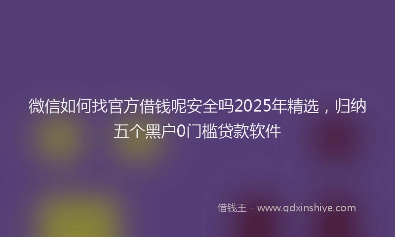 微信如何找官方借钱呢安全吗2025年精选，归纳五个黑户0门槛贷款软件