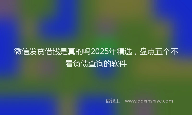 微信发贷借钱是真的吗2025年精选，盘点五个不看负债查询的软件