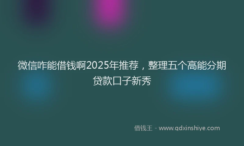 微信咋能借钱啊2025年推荐，整理五个高能分期贷款口子新秀
