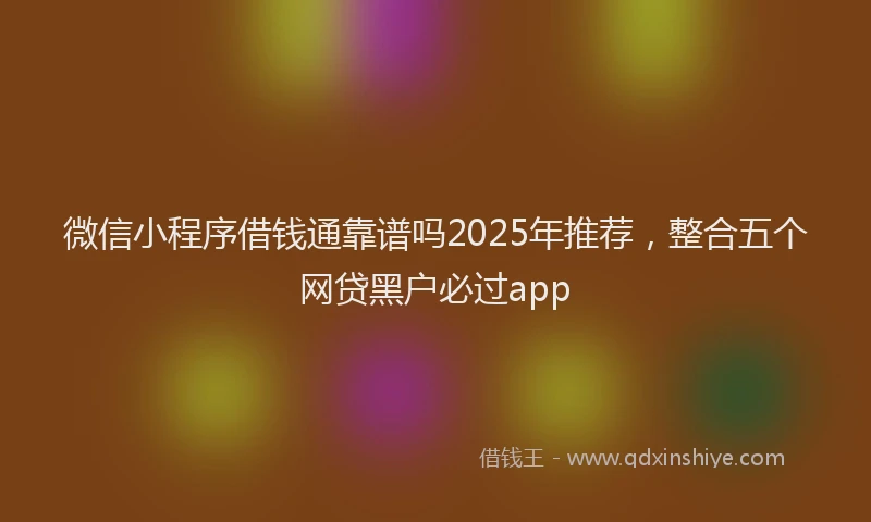 微信小程序借钱通靠谱吗2025年推荐，整合五个网贷黑户必过app