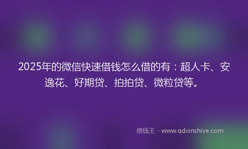 2025年的微信快速借钱怎么借的有：超人卡、安逸花、好期贷、拍拍贷、微粒贷等。