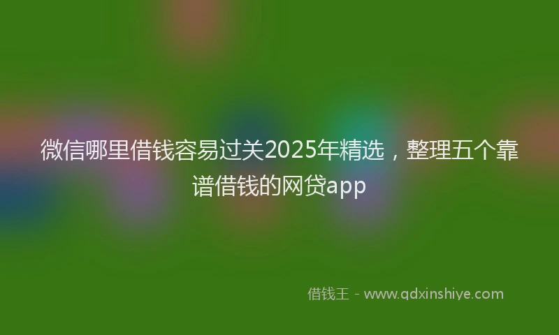 微信哪里借钱容易过关2025年精选，整理五个靠谱借钱的网贷app