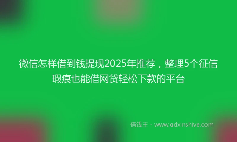 微信怎样借到钱提现2025年推荐，整理5个征信瑕疵也能借网贷轻松下款的平台