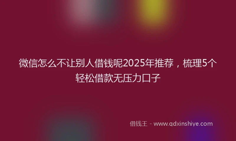 微信怎么不让别人借钱呢2025年推荐，梳理5个轻松借款无压力口子
