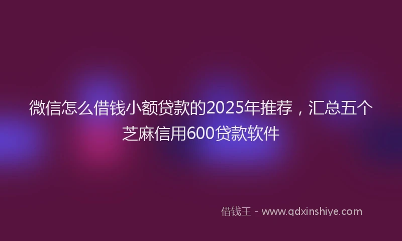 微信怎么借钱小额贷款的2025年推荐，汇总五个芝麻信用600贷款软件