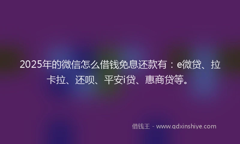 2025年的微信怎么借钱免息还款有：e微贷、拉卡拉、还呗、平安i贷、惠商贷等。