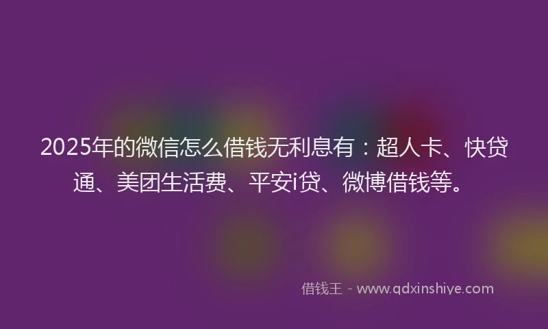 2025年的微信怎么借钱无利息有：超人卡、快贷通、美团生活费、平安i贷、微博借钱等。