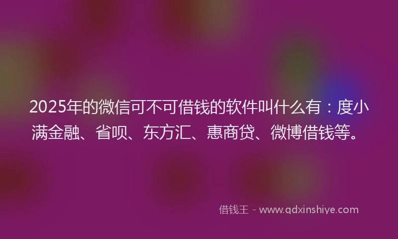 2025年的微信可不可借钱的软件叫什么有：度小满金融、省呗、东方汇、惠商贷、微博借钱等。